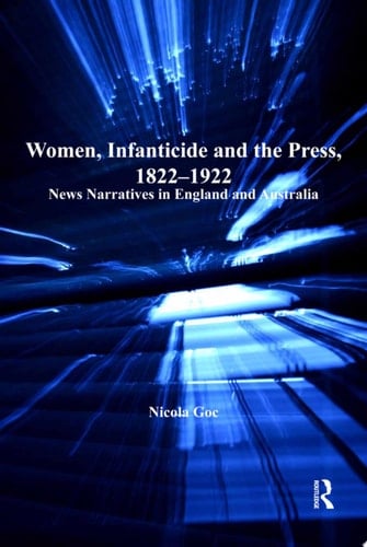 Women, Infanticide and the Press, 1822-1922 News Narratives in England and Australia