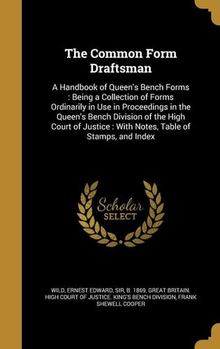 The Common Form Draftsman A Handbook of Queen's Bench Forms: Being a Collection of Forms Ordinarily in Use in Proceedings in the Queen's Bench Division of the High Court of Justice: With Notes, Table of Stamps, and Index