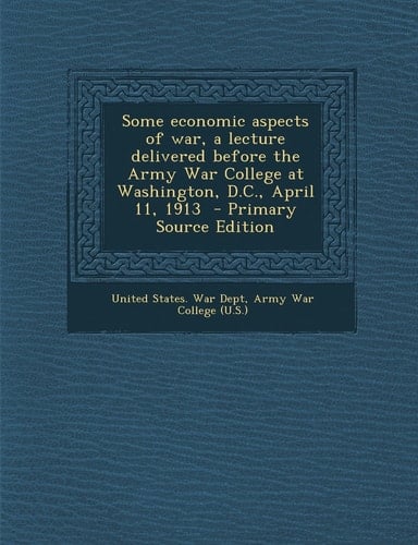 Some Economic Aspects of War, a Lecture Delivered Before the Army War College at Washington, D. C. , April 11, 1913 - Primary Source Edition