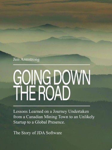 Going Down the Road Lessons Learned on a Journey Undertaken from a Canadian Mining Town to an Unlikely Startup to a Global Presence. The Story of JDA Software.