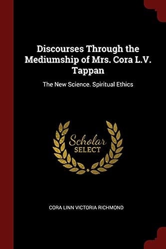 Discourses Through the Mediumship of Mrs. Cora L. V. Tappan The New Science. Spiritual Ethics