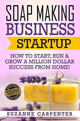 Soap Making Business Startup How to Start, Run and Grow a Million Dollar Success from Home!