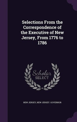 Selections From the Correspondence of the Executive of New Jersey, From 1776 to 1786