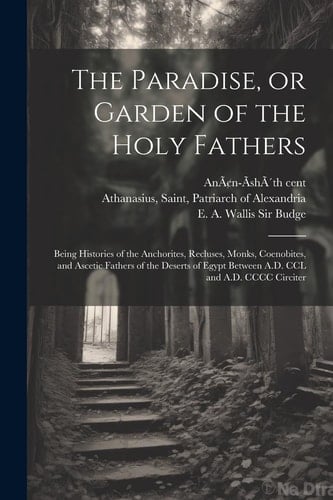 The Paradise, Or Garden of the Holy Fathers Being Histories of the Anchorites, Recluses, Monks, Coenobites, and Ascetic Fathers of the Deserts of Egypt Between A.D. CCL and A.D. CCCC Circiter