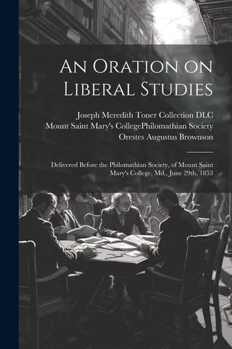 An Oration on Liberal Studies Delivered Before the Philomathian Society, of Mount Saint Mary's College, Md., June 29th, 1853