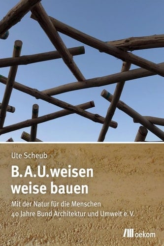 B.A.U.weisen – weise bauen Mit der Natur für die Menschen. 40 Jahre Bund Architektur und Umwelt e.V.