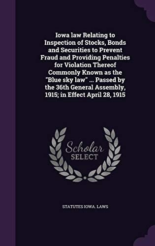 Iowa Law Relating to Inspection of Stocks, Bonds and Securities to Prevent Fraud and Providing Penalties for Violation Thereof Commonly Known as the Blue Sky Law ... Passed by the 36th General Assembly, 1915; In Effect April 28, 1915