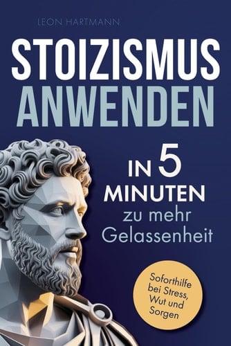 Stoizismus anwenden: In 5 Minuten zu mehr Gelassenheit: Gewinne Selbstbeherrschung, Resilienz & innere Stärke durch die Weisheit der Stoiker. Soforthilfe bei Stress, Wut & Sorgen