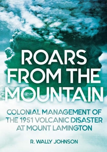 Roars from the Mountain Colonial Management of the 1951 Volcanic Disaster at Mount Lamington