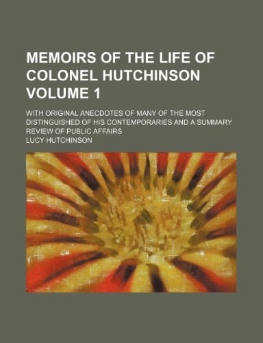 Memoirs of the life of Colonel Hutchinson; with original anecdotes of many of the most distinguished of his contemporaries and a summary review of public affairs Volume 1