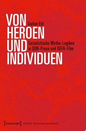 Von Heroen und Individuen Sozialistische Mytho-Logiken in DDR-Prosa und DEFA-Film