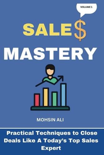 Sales Mastery Practical Techniques to Close Deals Like A CURRENT TOP SALES EXPERT