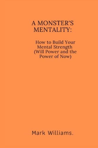 A MONSTER'S MENTALLY: sub title; How to Build Your Mental Strength (Will Power and the Power of Now)