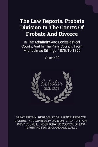 The Law Reports. Probate Division In The Courts Of Probate And Divorce In The Admiralty And Ecclesiastical Courts, And In The Privy Council, From Michaelmas Sittings, 1875, To 1890; Volume 10
