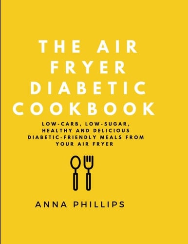 The Air Fryer Diabetic Cookbook: Low-Carb, Low-Sugar, Healthy and Delicious Diabetic Friendly Meals from Your Air Fryer