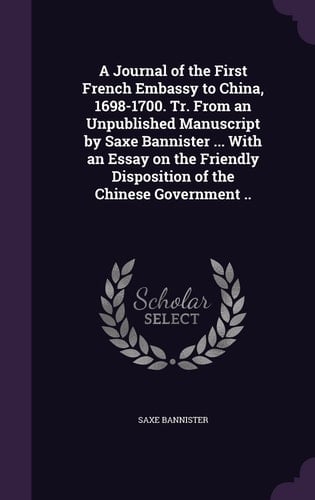 A Journal of the First French Embassy to China, 1698-1700. Tr. From an Unpublished Manuscript by Saxe Bannister ... With an Essay on the Friendly Disposition of the Chinese Government ..