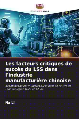 Les facteurs critiques de succès du LSS dans l'industrie manufacturière chinoise: des études de cas multiples sur la mise en œuvre de Lean Six Sigma (LSS) en Chine (French Edition)