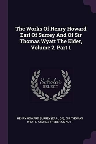 The Works Of Henry Howard Earl Of Surrey And Of Sir Thomas Wyatt The Elder, Volume 2, Part 1