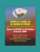 Complete Guide to Al-Qaeda in Yemen Report on Al Qaida in the Arabian Peninsula, AQAP, Anwar Al-Awlaki, Online Radicalization, Drones, Tribal Militias, Yemeni Government, and Ansar Al-Sharia