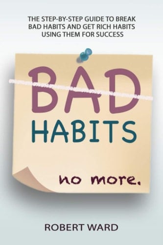 BAD HABITS no more: The step-by-step guide to break BAD HABITS and get RICH HABITS using them for SUCCESS