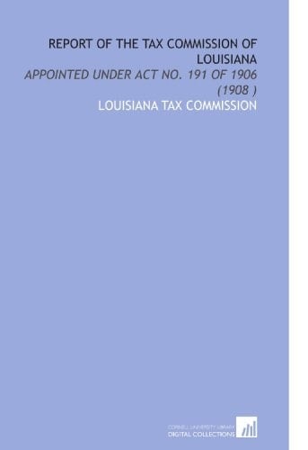 Report of the Tax Commission of Louisiana: Appointed Under Act No. 191 of 1906 (1908 )