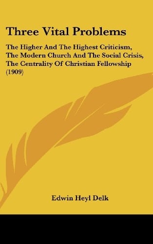 Three Vital Problems: The Higher And The Highest Criticism, The Modern Church And The Social Crisis, The Centrality Of Christian Fellowship (1909)