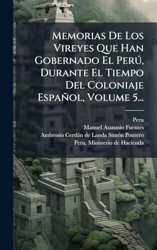 Memorias De Los Vireyes Que Han Gobernado El PerÃ°, Durante El Tiempo Del Coloniaje Español, Volume 5...