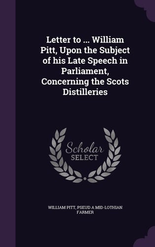 Letter to ... William Pitt, Upon the Subject of His Late Speech in Parliament, Concerning the Scots Distilleries