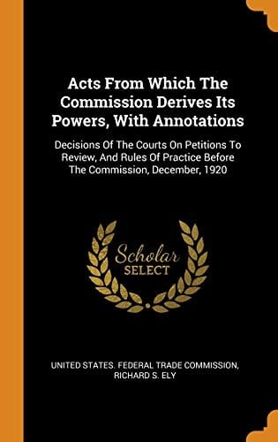 Acts from Which the Commission Derives Its Powers, with Annotations Decisions of the Courts on Petitions to Review, and Rules of Practice Before the Commission, December, 1920
