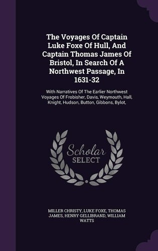 The Voyages Of Captain Luke Foxe Of Hull, And Captain Thomas James Of Bristol, In Search Of A Northwest Passage, In 1631-32 With Narratives Of The Earlier Northwest Voyages Of Frobisher, Davis, Weymouth, Hall, Knight, Hudson, Button, Gibbons, Bylot,