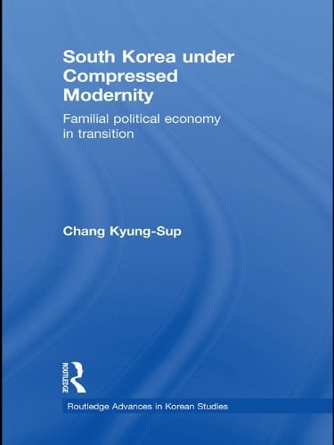 South Korea under Compressed Modernity: Familial Political Economy in Transition (Routledge Advances in Korean Studies Book 19)