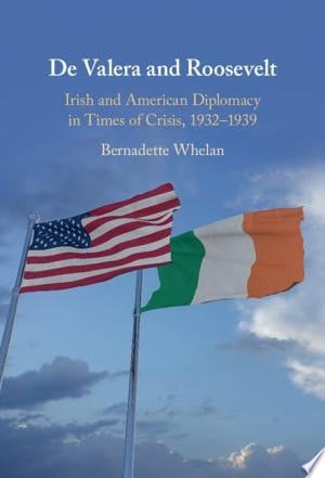 De Valera and Roosevelt Irish and American Diplomacy in Times of Crisis, 1932–1939