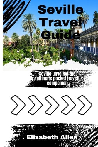 Seville Travel Guide: Seville unveiled:the ultimate pocket travel companion