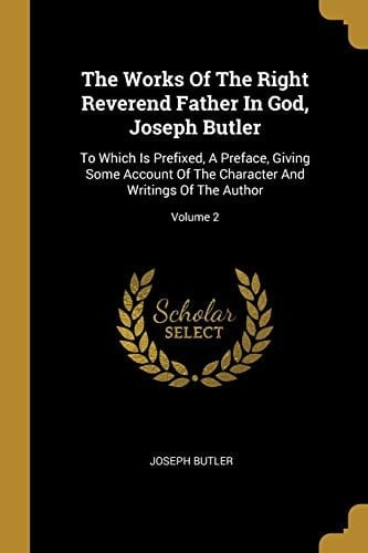 The Works Of The Right Reverend Father In God, Joseph Butler To Which Is Prefixed, A Preface, Giving Some Account Of The Character And Writings Of The Author; Volume 2