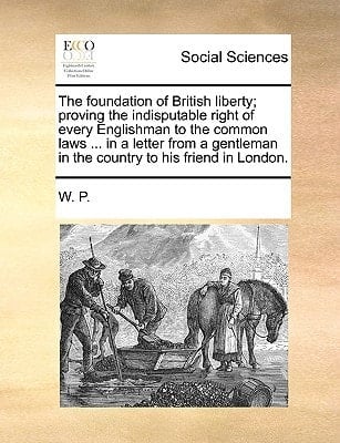 The foundation of British liberty; proving the indisputable right of every Englishman to the common laws ... in a letter from a gentleman in the country to his friend in London.