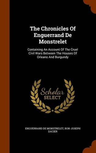 The Chronicles Of Enguerrand De Monstrelet Containing An Account Of The Cruel Civil Wars Between The Houses Of Orleans And Burgundy
