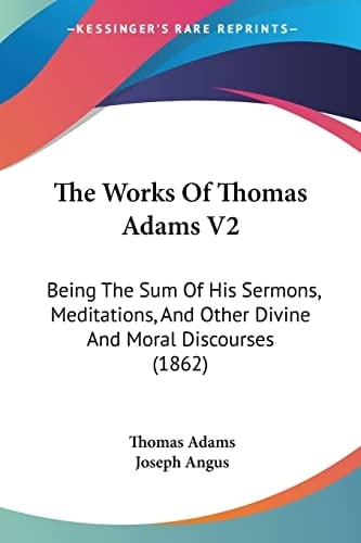 The Works Of Thomas Adams V2: Being The Sum Of His Sermons, Meditations, And Other Divine And Moral Discourses (1862)