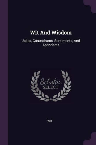 Wit And Wisdom Jokes, Conundrums, Sentiments, And Aphorisms