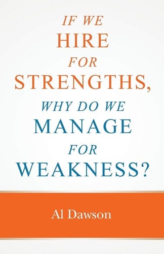 If We Hire for Strengths, why Do We Manage for Weakness A Quick Guide to Managing Strengths and Building Confidence in Your Team