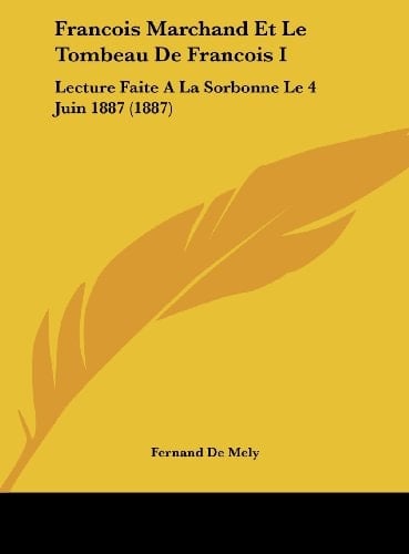Francois Marchand Et Le Tombeau De Francois I: Lecture Faite A La Sorbonne Le 4 Juin 1887 (1887) (French Edition)