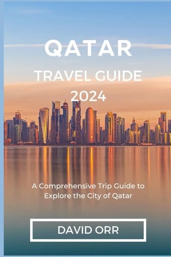 QATAR TRAVEL GUIDE 2024: A Comprehensive Trip Guide to Explore the City of Qatar