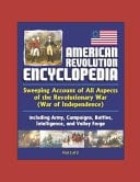 American Revolution Encyclopedia - Sweeping Account of All Aspects of the Revolutionary War (War of Independence) Including Army, Campaigns, Battles, Intelligence, and Valley Forge (Part 1 Of 2)