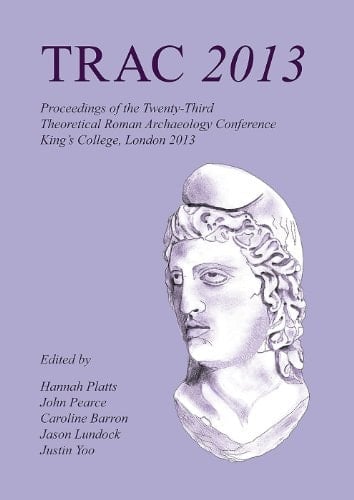 TRAC 2013 Proceedings of the Twenty Third Annual Theoretical Roman Archaeology Conference, which Took Place at King's College London, 4-6 April 2013