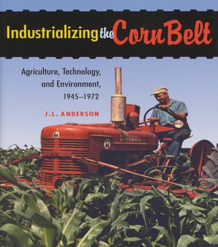Industrializing the Corn Belt Agriculture, Technology, and Environment, 1945-1972
