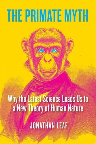 The Primate Myth Why the Latest Science Leads Us to a New Theory of Human Nature