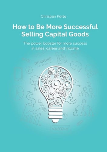 How to Be More Successful Selling Capital Goods A Power Booster to Increase Your Selling Success, Career and Income