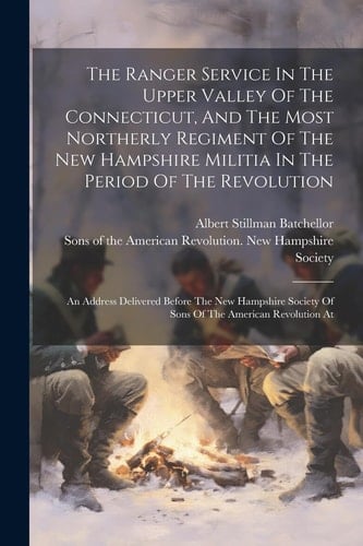 The Ranger Service In The Upper Valley Of The Connecticut, And The Most Northerly Regiment Of The New Hampshire Militia In The Period Of The Revolutio