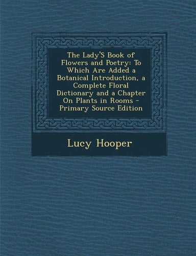 The Lady's Book of Flowers and Poetry To Which Are Added a Botanical Introduction, a Complete Floral Dictionary and a Chapter on Plants in Rooms - Pr