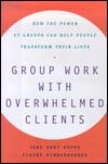 Group Work with Overwhelmed Clients: How the Power of Groups Can Help People Transform Their Lives