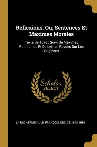 Réflexions, Ou, Sentences Et Maximes Morales Texte De 1678: Suivi De Maximes Posthumes Et De Lettres Revues Sur Les Originaux